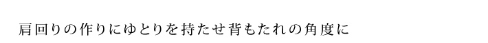 肩周りの作りにゆとりを持たせ背もたれの角度に