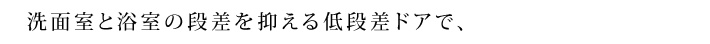 洗面室と浴室の段差を抑える低段差ドアで、