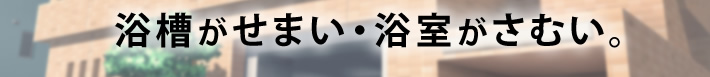 浴槽がせまい・浴室がさむい。