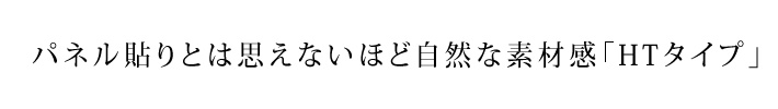 パネル貼りとは思えないほど自然な素材感「HTタイプ」