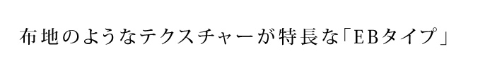 布地のようなテクスチャーが特長な「EBタイプ」