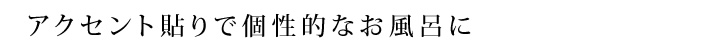 アクセント貼りで個性的なお風呂に