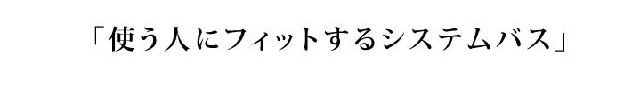 「使う人にフィットするシステムバス」