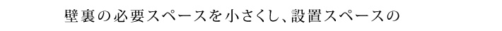 壁裏の必要なスペースを小さくし、設置スペースの