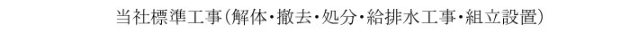 当社標準工事（解体・撤去・処分・給排水工事・組立設置）