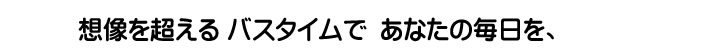 想像を超える　バスルームで　あなたの毎日を、