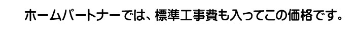 ホームパートナーでは、標準工事費も入ってこの価格です。