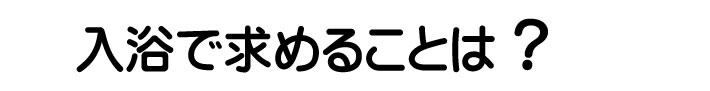 入浴で求めることは？
