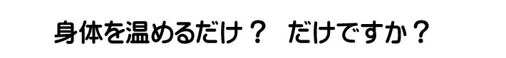 身体を温めるだけ？だけですか？