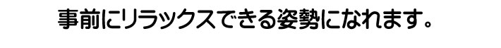 事前にリラックスできる姿勢になれます。