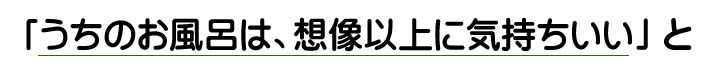 「うちのお風呂は、想像以上に気持ちいい」と