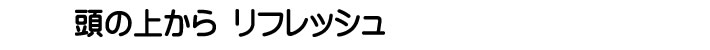 頭の上からリフレッシュ