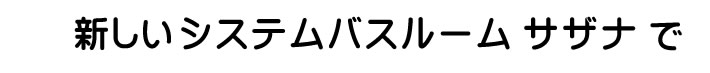 新しいシステムバスルーム　サザナで