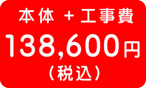 本体＋工事費　１３８，６００円
（税込）