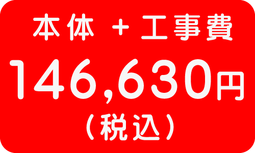 本体＋工事費　１４６，６３０円
（税込）