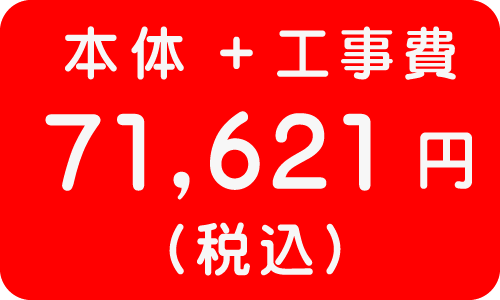 本体＋工事費　７１，６２１円
（税込）