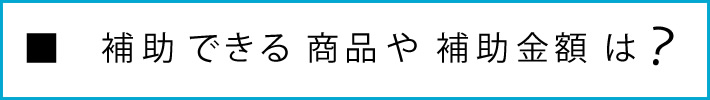 補助できる商品や補助金額は？