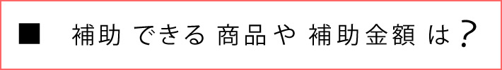 補助できる商品や補助金額は？