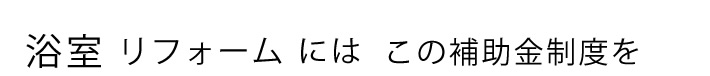浴室リフォームにはこの補助金制度を