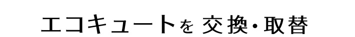 エコキュートを交換・取替