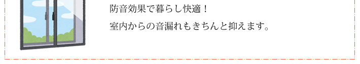 防音効果で暮らし快適!室内からの音漏れもきちんと抑えます。