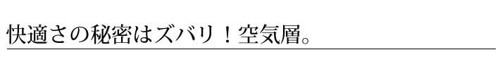 快適さの秘密はズバリ！空気層。