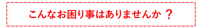 こんなお困り事はありませんか？