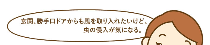 玄関、勝手口ドアからも風を取り入れたいけど、虫の侵入が気になる。