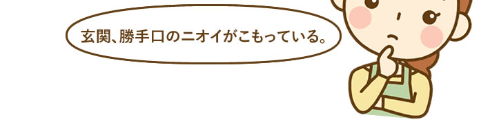 玄関、勝手口のニオイがこもっている。