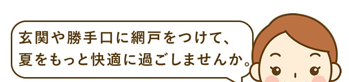 玄関や勝手口に網戸をつけて、夏をもっと快適に過ごしませんか。