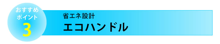 おすすめポイント３　省エネ設計　エコハンドル