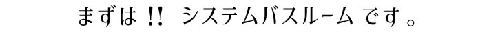 まずは、システムバスルームです。