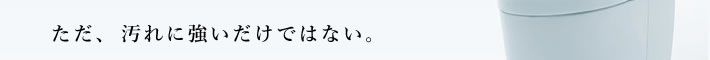 ただ、汚れに強いだけではない。