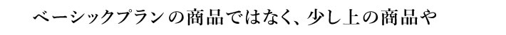 ベーシックプランの商品ではなく、少し上の商品や