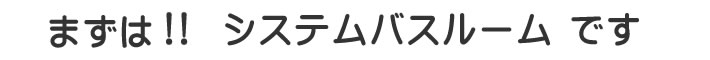 まずは、システムバスルームです