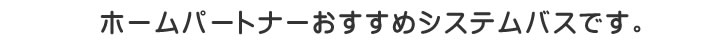ホームパートナーおすすめシステムバスです。
