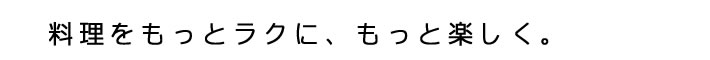 料理をもっとラクに、もっと楽しく。