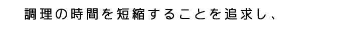 調理の時間を短縮することを追求し、