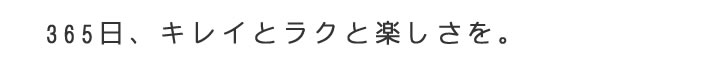 365日、キレイとラクと楽しさを。