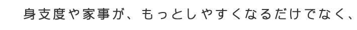 身支度や家事が、もっとしやすくなるだけでなく、