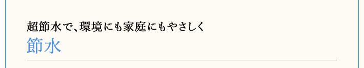 節水　超節水で、環境にも家庭にもやさしく