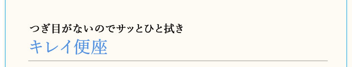 キレイ便座　つぎ目がないのでサッとひと拭き