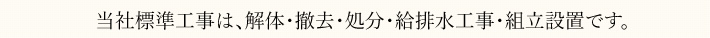 当社標準工事は、解体・撤去・処分・給排水工事・組立設置です。