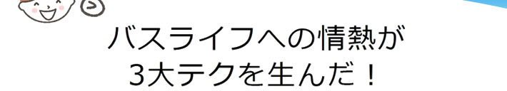 バスライフへの情熱が3大テクを生んだ