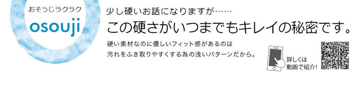 この硬さがいつまでもキレイの秘密です。硬い素材なのに優しいフィット感があるのは汚れをふき取りやすくするための浅いパターンだから。