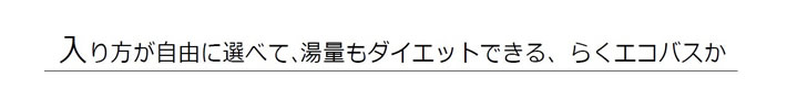 入り方が自由に選べて、湯量もダイエットできる、らくエコバスか