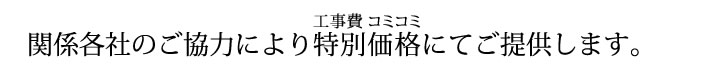 関係各社のご協力により特別価格　工事費コミコミにてご提供します。