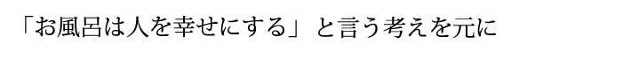 「お風呂は人を幸せにする」と言う考えを元に