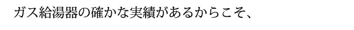 ガス給湯器の確かな実績があるからこそ、