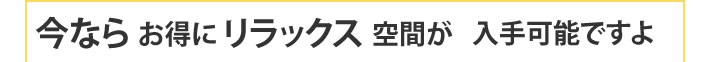 今ならお得にリラックス空間が入手可能です